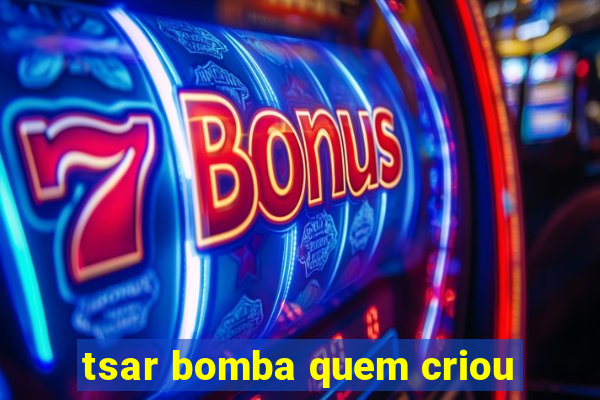 tsar bomba quem criou